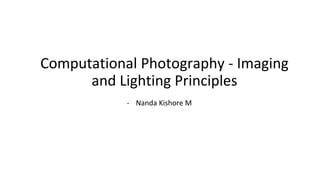 Computational Photography - Imaging
and Lighting Principles
- Nanda Kishore M
 