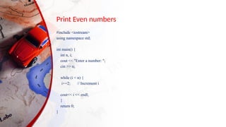 Print Even numbers
#include <iostream>
using namespace std;
int main() {
int n, i;
cout << "Enter a number: ";
cin >> n;
while (i < n) {
i+=2; // Increment i
cout<< i << endl;
}
return 0;
}
 