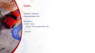 Cont…
#include <iostream>
using namespace std;
int main() {
if (20 > 18) {
cout << "20 is greater than 18";
}
return 0;
}
 