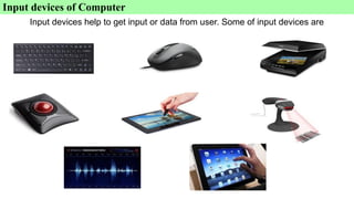 Input devices of Computer
Input devices help to get input or data from user. Some of input devices are
 
