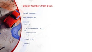 Display Numbers from 1 to 5
#include <iostream>
using namespace std;
int main() {
int i = 1;
// do...while loop from 1 to 5
do {
cout << i << " ";
++i;
}
while (i <= 5);
return 0;
}
 