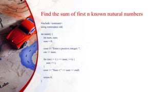 Find the sum of first n known natural numbers
#include <iostream>
using namespace std;
int main() {
int num, sum;
sum = 0;
cout << "Enter a positive integer: ";
cin >> num;
for (int i = 1; i <= num; ++i) {
sum += i;
}
cout << "Sum = " << sum << endl;
return 0;
}
 