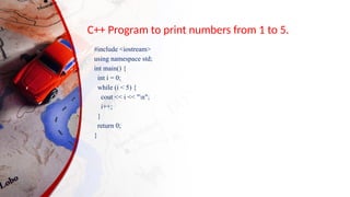 C++ Program to print numbers from 1 to 5.
#include <iostream>
using namespace std;
int main() {
int i = 0;
while (i < 5) {
cout << i << "n";
i++;
}
return 0;
}
 