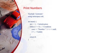 Print Numbers
#include <iostream>
using namespace std;
int main() {
int i = 1; // Initialization
while (i <= 5) { // Condition
cout << "Number: " << i << endl;
i++; // Update
}
return 0;
}
 