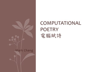 Mark	
  Chang	
  
COMPUTATIONAL	
  
POETRY	
  
電腦賦詩	
  
 
