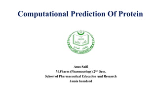 Computational Prediction Of Protein
Anas Saifi
M.Pharm (Pharmacology) 2nd Sem.
School of Pharmaceutical Education And Research
Jamia hamdard
 
