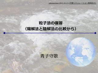 aokomoriuta (2013-10-12): 計算シミュレーション勉強会#1

粒子法の復習
（陽解法と陰解法の比較から）

青子守歌

 