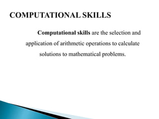 Computational skills are the selection and
application of arithmetic operations to calculate
solutions to mathematical problems.
 