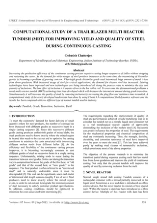 IJRET: International Journal of Research in Engineering and Technology eISSN: 2319-1163 | pISSN: 2321-7308
__________________________________________________________________________________________
Volume: 02 Issue: 09 | Sep-2013, Available @ http://www.ijret.org 359
COMPUTATIONAL STUDY OF A TRAILBLAZER MULTI REACTOR
TUNDISH (MRT) FOR IMPROVING YIELD AND QUALITY OF STEEL
DURING CONTINUOUS CASTING
Debasish Chatterjee
Department of Metallurgical and Materials Engineering, Indian Institute of Technology Roorkee, INDIA,
deb100dmt@gmail.com
Abstract
Increasing the production efficiency of the continuous casting process requires casting longer sequences of ladles without stopping
and restarting the caster. As the demand for wider ranges of steel products increases at the same time, the intermixing of dissimilar
grades is becoming a problem of growing concern. When high grade dissimilar grade steel intermixed, huge amount of metal is lost
from down gradation. With increased usage of steel for critical applications, the demand for cleaner steel has increased. Existing
technologies have been improved and new technologies are being introduced all along the process route to minimize the size and
quantity of inclusions. The bad effect of inclusion is it creates sliver in the hot rolled coil. To overcome the aforementioned problems a
novel multi reactor tundish (MRT) technology has been developed which will decrease the intermixed amount during grade transition.
Simultaneously it will increase the quality of steel by removing inclusion by increasing the plug flow and residence time in tundish. A
computational study of the newly developed tundish has been done by using Fluent 6.3 computational fluid dynamics software and the
results has been compared with two different type of normal tundish used in industry.
Keywords: Tundish, Grade Transition, Inclusion, Yield
---------------------------------------------------------------------***-----------------------------------------------------------------------
1. INTRODUCTION
To meet the customers’ demand for faster delivery of small
quantity orders for steel products, the number of castings has
been increased with different grades as successive heats in a
single casting sequence [1]. Since this successive different
grade casting produces undesirable grades of mixed slabs, the
steel producers need to know exactly where the mixed region
is located that needs to be cut out and to optimize the casting
conditions to minimize the costs associated with intermixing
different molten steels from different ladles [1]. As the
efficiency and flexibility of the continuous casting process
improves, it is becoming increasingly common to cast
different grades of steel as successive heats in a single casting
sequence. Unfortunately, mixing tends to occur during the
transition between steel grades. Slabs cast during the transition
vary in composition between the grade of the first heat, or “old
grade” and that of the second heat, or “new grade,” in the
sequence. The final product is often referred to as "intermixed
steel" and is naturally undesirable since it must be
downgraded [2]. The cost can be significant, since each meter
of intermixed slab length contains roughly 2 ton of steel. Steel
producers need to know exactly where the mixed region
exists, in order to cut out and downgrade the minimum amount
of steel necessary to satisfy customer product specifications.
In addition, casting conditions should be optimized to
minimize the costs associated with intermixing [3].
The requirements regarding the improvement of quality of
steel and performances achieved in ladle metallurgy lead us to
consider the tundish not as a simple liquid steel container but
as a real metallurgical reactor capable of appreciably
diminishing the inclusion of the molten steel [4]. Inclusions
can greatly influence the properties of steel. The requirements
for the mechanical properties and chemical composition of
steel are constantly increasing. Thus, the strength, ductility,
durability, and corrosion resistance of steel have improved
over the years to meet the need [5]. This has been achieved
partly by making steel cleaner of nonmetallic inclusions,
which deteriorate most of the above properties.
The objective of the present research is to minimize the
transition period during sequence casting such that less metal
loss from down gradation and improve the yield of continuous
casting. Not only that the present tundish will improve the
quality of steel by removing inclusion from the melt.
2. NOVEL REACTOR
Normal single strand slab casting Tundish consists of a
rectangular container with a shroud partially immersed in the
liquid steel. Sometimes a weir and dam is introduced as a flow
control device. But the novel reactor is consists of two special
weir. Within the reactor a dam has been introduced as a flow
control device. Multiple of this reactor with dam has been
 