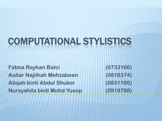 COMPUTATIONAL STYLISTICS

Fatma Reyhan Balci            (0733166)
Auliar Najiihah Mehzabeen     (0818374)
Atiqah binti Abdul Shukor     (0831190)
Nursyahila binti Mohd Yusop   (0919788)
 