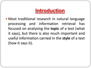 IntroductionMost traditional research in natural language processing and information retrieval has focused on analysing the topic of a text (what it says), but there is also much important and useful information carried in the style of a text (how it says it).