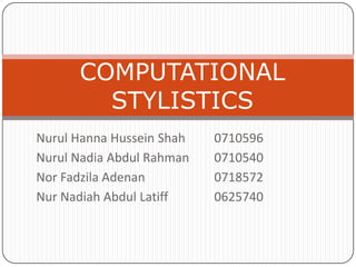 COMPUTATIONAL STYLISTICS Nurul Hanna Hussein Shah  	0710596 Nurul Nadia Abdul Rahman	0710540 Nor FadzilaAdenan		0718572 NurNadiah Abdul Latiff		0625740 
