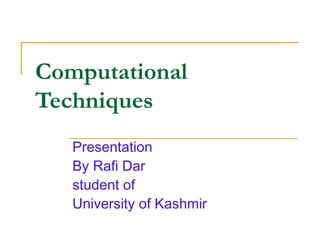 Computational
Techniques
   Presentation
   By Rafi Dar
   student of
   University of Kashmir
 