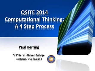 QSITE 2014
Computational Thinking:
A 4 Step Process
Paul Herring
St Peters Lutheran College
Brisbane, Queensland
 