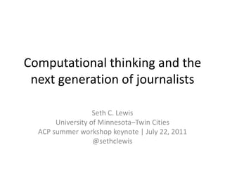 Computational thinking and the next generation of journalists Seth C. Lewis University of Minnesota–Twin Cities ACP summer workshop keynote | July 22, 2011 @sethclewis 