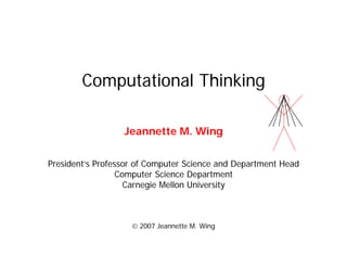 Computational Thinking

                  Jeannette M. Wing


President’s Professor of Computer Science and Department Head
                  Computer Science Department
                    Carnegie Mellon University



                    © 2007 Jeannette M. Wing
 