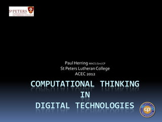 Paul Herring MACS (Snr) CP
      St Peters Lutheran College
              ACEC 2012

COMPUTATIONAL THINKING
          IN
 DIGITAL TECHNOLOGIES
 
