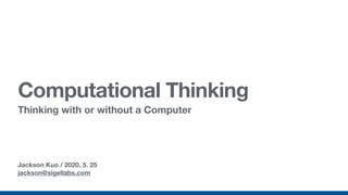 Jackson Kuo / 2020. 5. 25
jackson@sigellabs.com
Computational Thinking
Thinking with or without a Computer
 