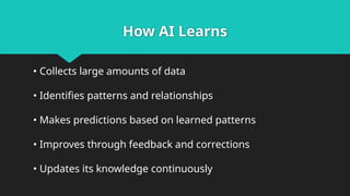 How AI Learns
• Collects large amounts of data
• Identifies patterns and relationships
• Makes predictions based on learned patterns
• Improves through feedback and corrections
• Updates its knowledge continuously
 