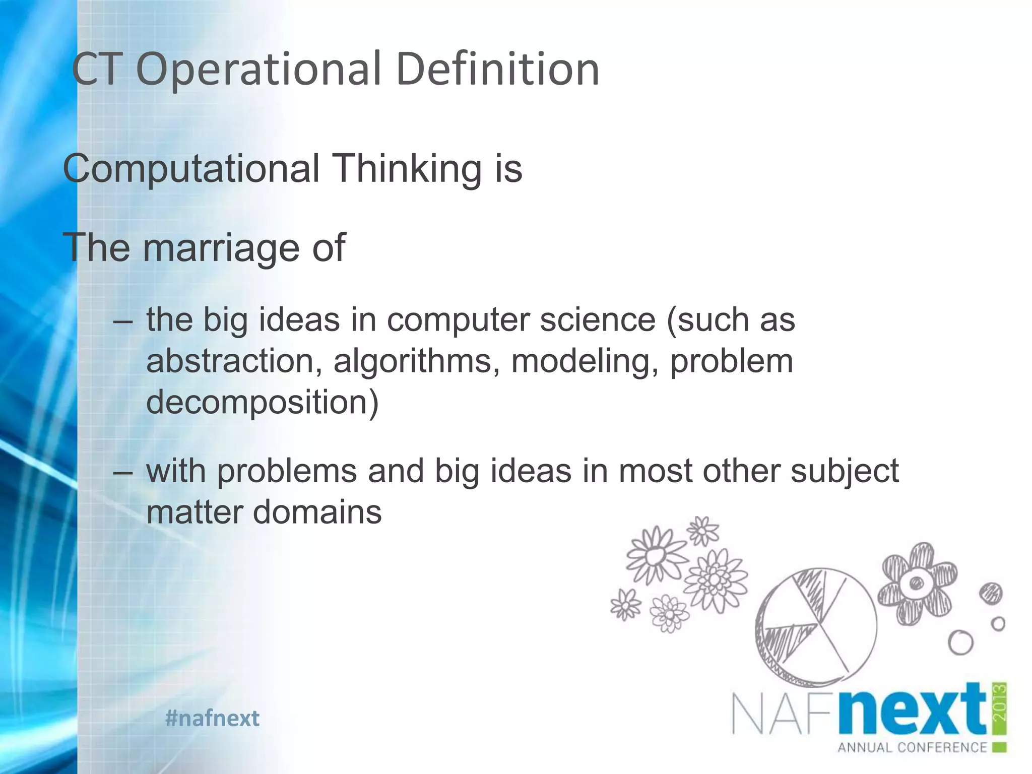 #nafnext
Computational Thinking is
The marriage of
– the big ideas in computer science (such as
abstraction, algorithms, modeling, problem
decomposition)
– with problems and big ideas in most other subject
matter domains
CT Operational Definition
 