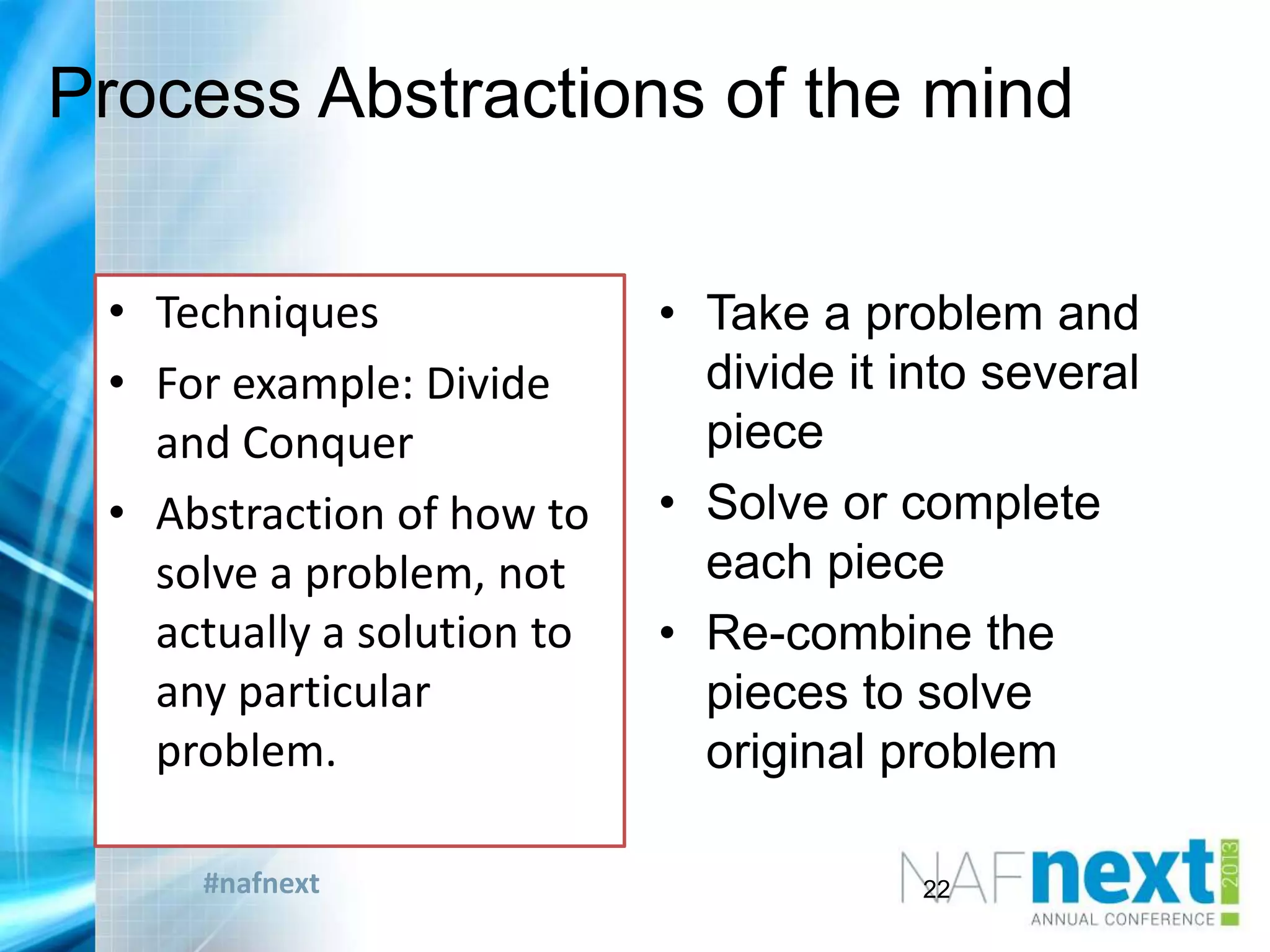 #nafnext
Process Abstractions of the mind
• Techniques
• For example: Divide
and Conquer
• Abstraction of how to
solve a problem, not
actually a solution to
any particular
problem.
• Take a problem and
divide it into several
piece
• Solve or complete
each piece
• Re-combine the
pieces to solve
original problem
22
 