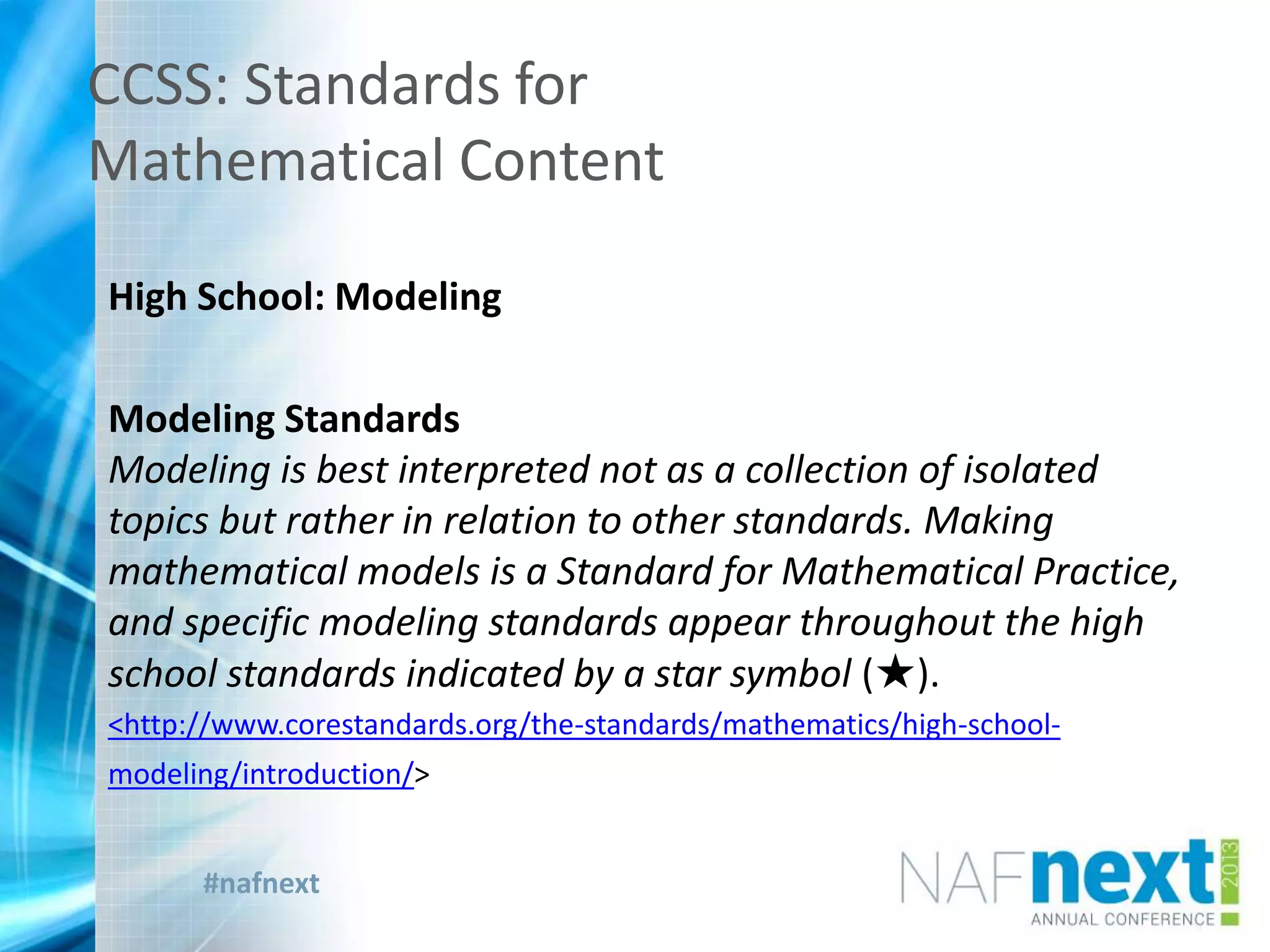 #nafnext
CCSS: Standards for
Mathematical Content
High School: Modeling
Modeling Standards
Modeling is best interpreted not as a collection of isolated
topics but rather in relation to other standards. Making
mathematical models is a Standard for Mathematical Practice,
and specific modeling standards appear throughout the high
school standards indicated by a star symbol (★).
<http://www.corestandards.org/the-standards/mathematics/high-school-
modeling/introduction/>
 