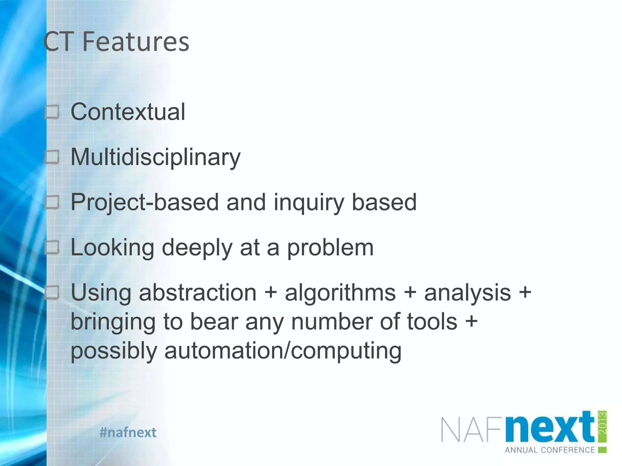 #nafnext
Contextual
Multidisciplinary
Project-based and inquiry based
Looking deeply at a problem
Using abstraction + algorithms + analysis +
bringing to bear any number of tools +
possibly automation/computing
CT Features
 