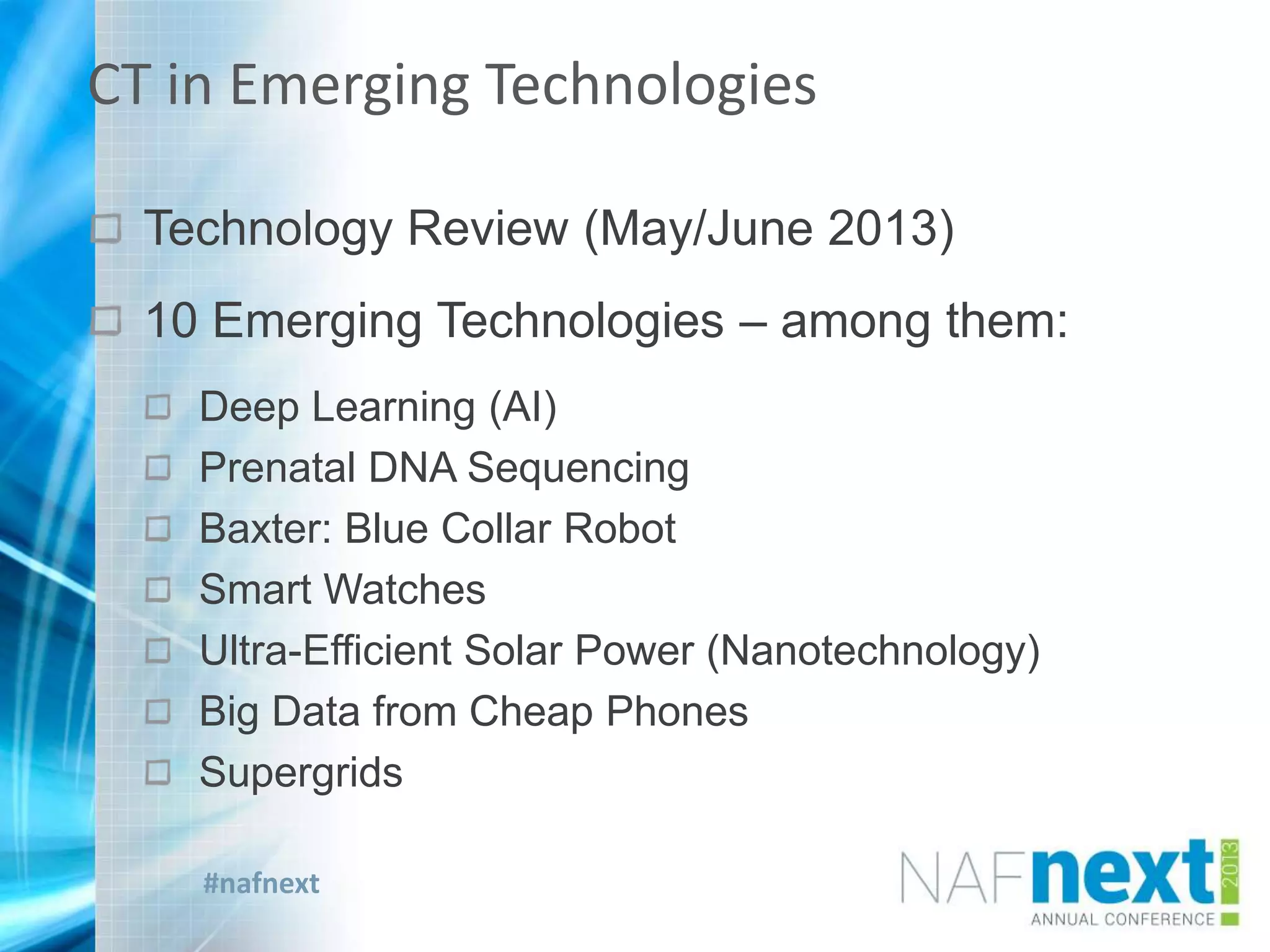 #nafnext
Technology Review (May/June 2013)
10 Emerging Technologies – among them:
Deep Learning (AI)
Prenatal DNA Sequencing
Baxter: Blue Collar Robot
Smart Watches
Ultra-Efficient Solar Power (Nanotechnology)
Big Data from Cheap Phones
Supergrids
CT in Emerging Technologies
 