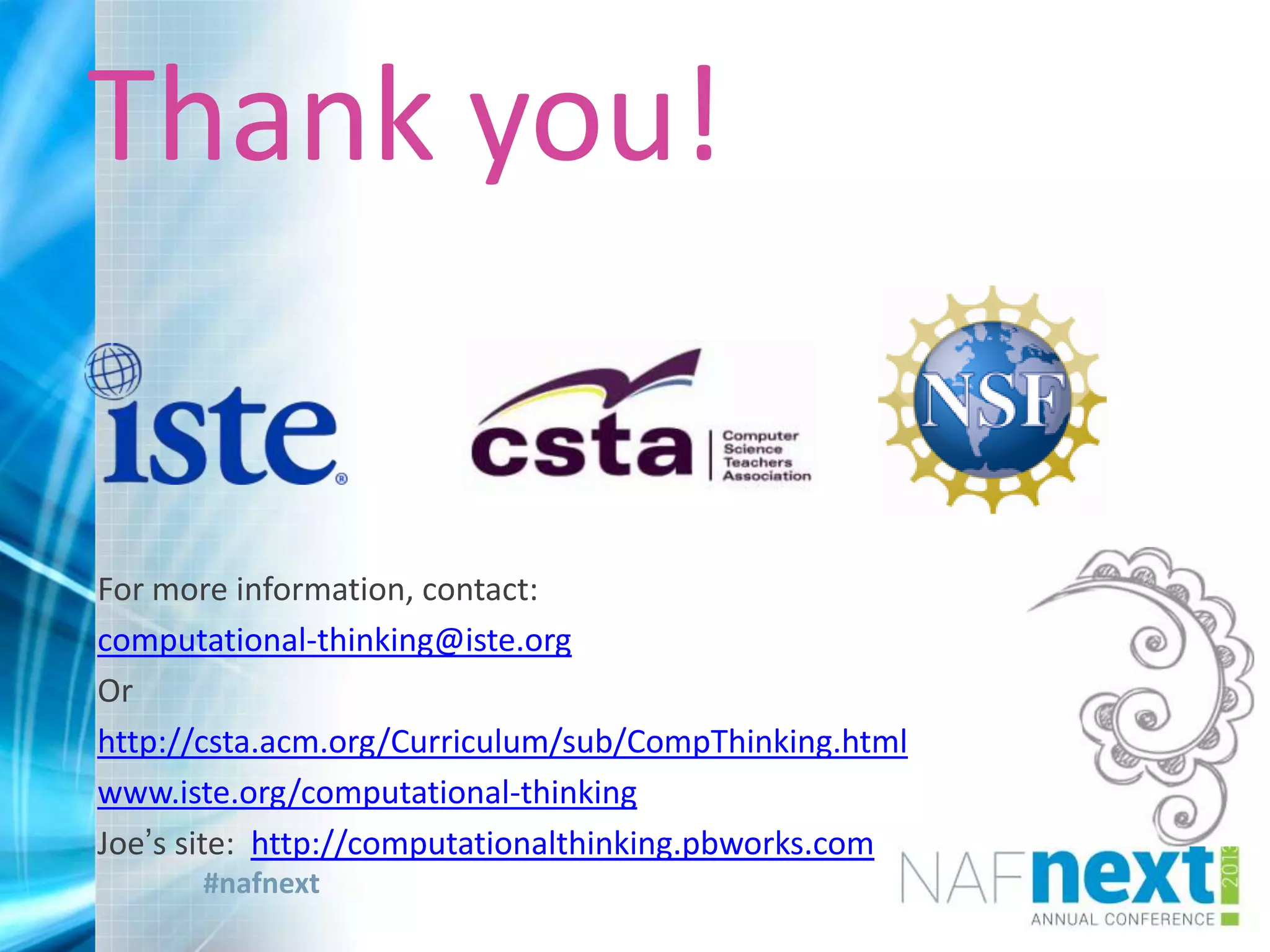 #nafnext
For more information, contact:
computational-thinking@iste.org
Or
http://csta.acm.org/Curriculum/sub/CompThinking.html
www.iste.org/computational-thinking
Joe’s site: http://computationalthinking.pbworks.com
Thank you!
 