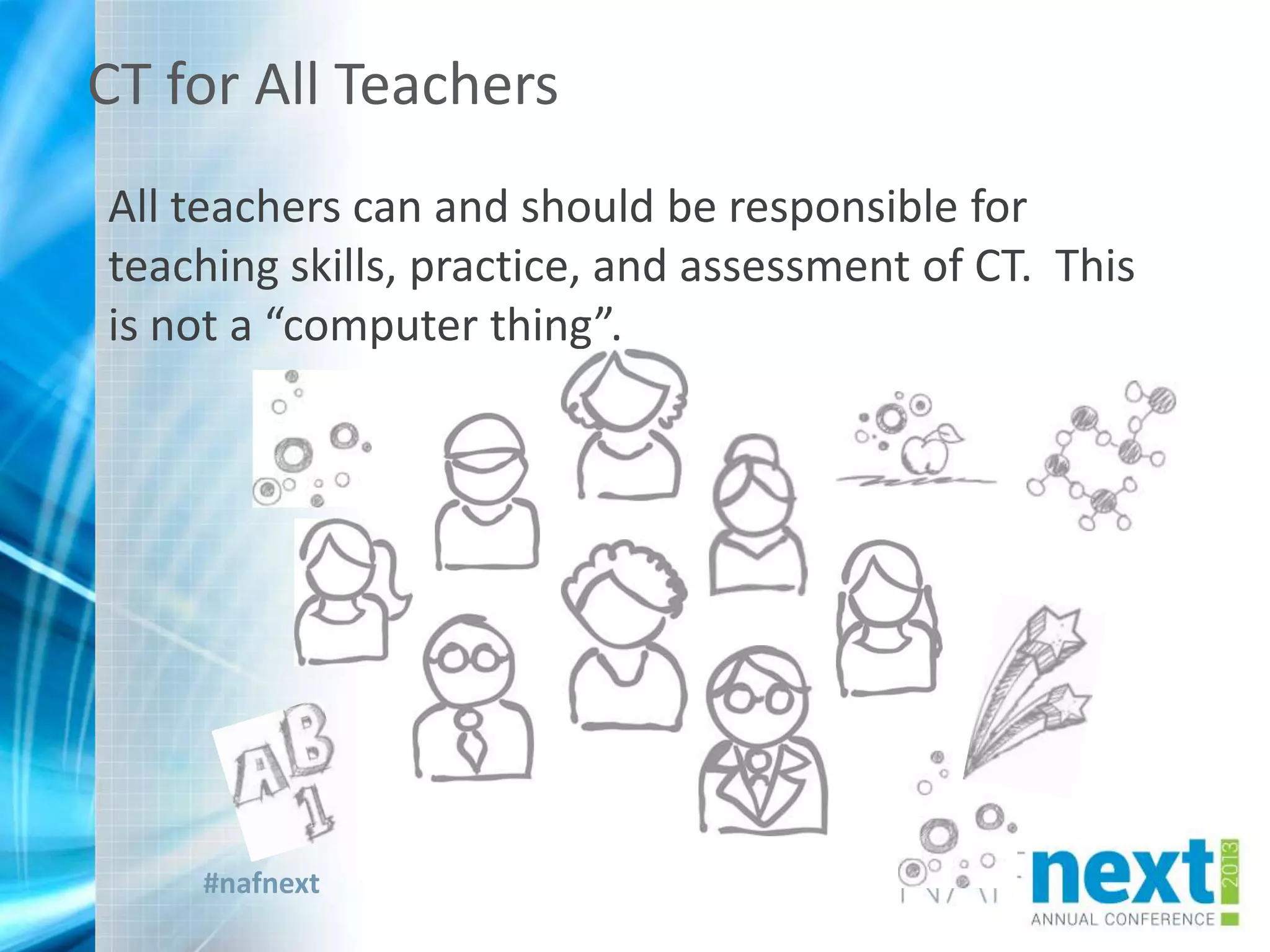 #nafnext
CT for All Teachers
All teachers can and should be responsible for
teaching skills, practice, and assessment of CT. This
is not a “computer thing”.
 