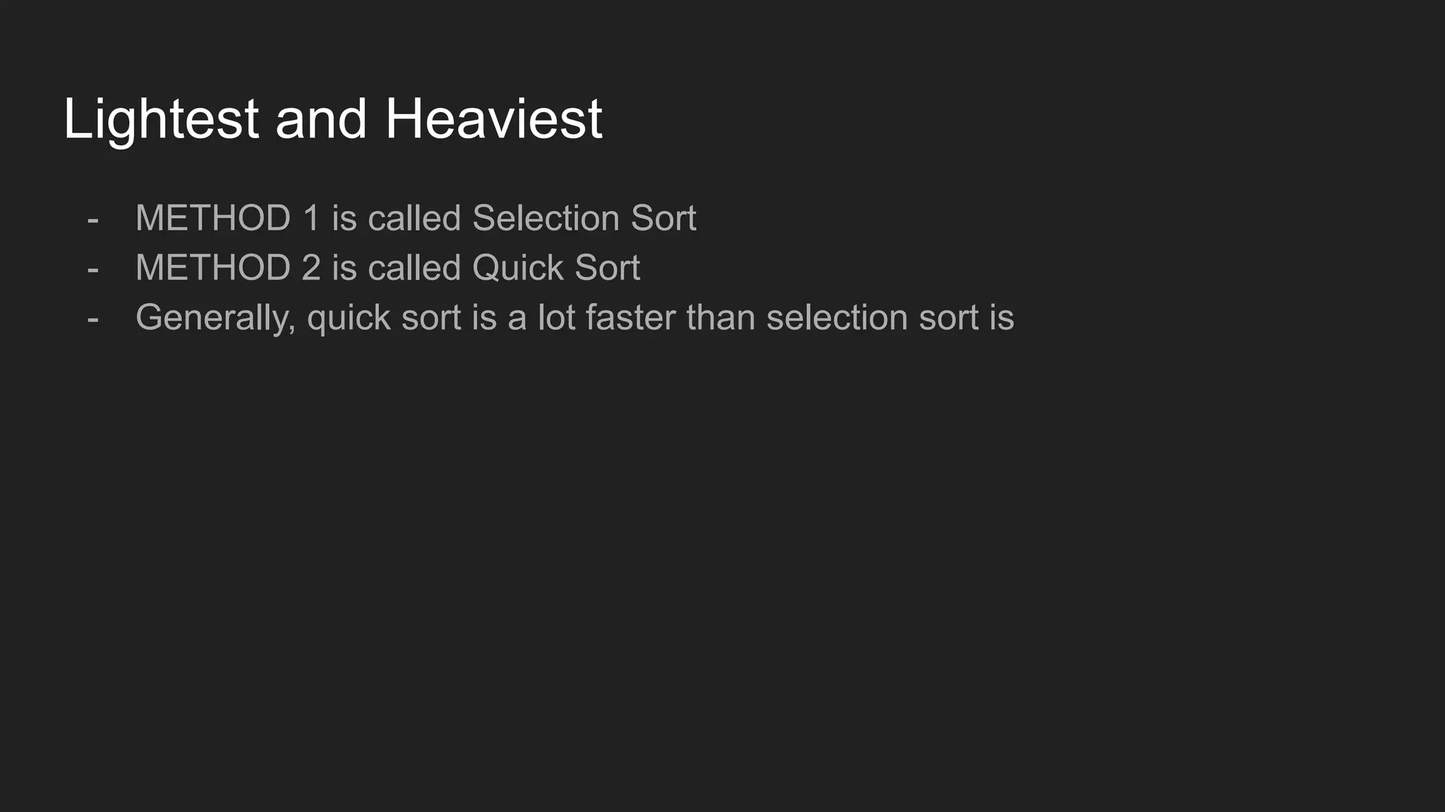 Lightest and Heaviest
- METHOD 1 is called Selection Sort
- METHOD 2 is called Quick Sort
- Generally, quick sort is a lot faster than selection sort is
 