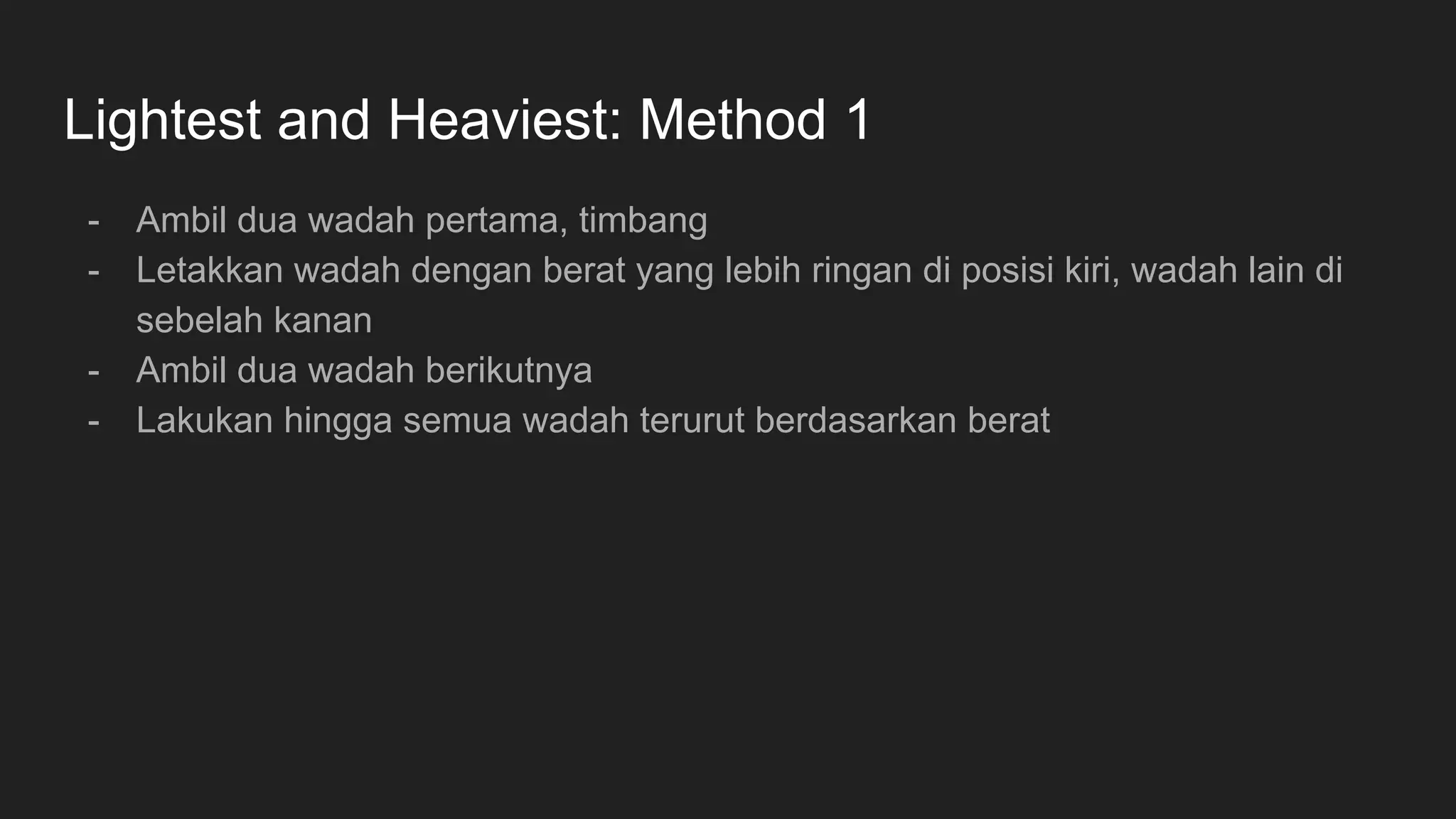 Lightest and Heaviest: Method 1
- Ambil dua wadah pertama, timbang
- Letakkan wadah dengan berat yang lebih ringan di posisi kiri, wadah lain di
sebelah kanan
- Ambil dua wadah berikutnya
- Lakukan hingga semua wadah terurut berdasarkan berat
 