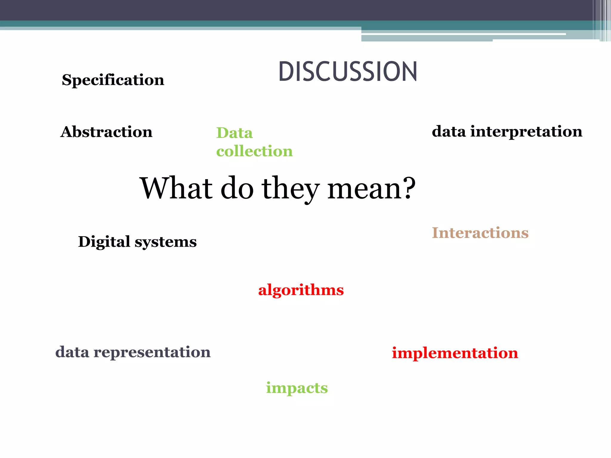 DISCUSSION
Abstraction Data
collection
data representation
data interpretation
implementation
algorithms
Specification
Digital systems
Interactions
impacts
What do they mean?
 