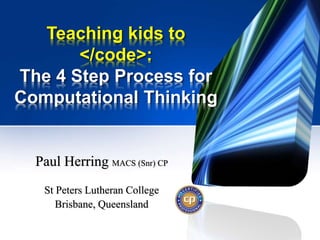 Teaching kids to
</code>:
The 4 Step Process for
Computational Thinking
Paul Herring MACS (Snr) CP
St Peters Lutheran College
Brisbane, Queensland
 