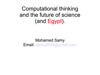 Computational thinking
and the future of science
(and Egypt).
Mohamed Samy
Email: samy2004@gmail.com
 