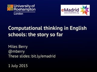 Computational thinking in English
schools: the story so far
Miles Berry
@mberry
These slides: bit.ly/emadrid
1 July 2015
 