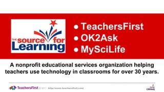 ● TeachersFirst
● OK2Ask
● MySciLife
2017 http://www.teachersfirst.com/©
A nonprofit educational services organization helping
teachers use technology in classrooms for over 30 years.
 