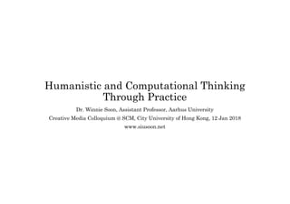 Humanistic and Computational Thinking
Through Practice
Dr. Winnie Soon, Assistant Professor, Aarhus University
Creative Media Colloquium @ SCM, City University of Hong Kong, 12 Jan 2018
www.siusoon.net
 