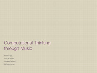 Computational Thinking
through Music
Poorvi Vijay
Tuhina Dargan
Utkarsh Dwivedi
Vishesh Kumar

 