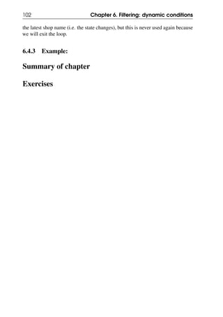 102 Chapter 6. Filtering: dynamic conditions
the latest shop name (i.e. the state changes), but this is never used again because
we will exit the loop.
6.4.3 Example:
Summary of chapter
Exercises
 