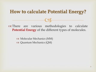 
 There are various methodologies to calculate
Potential Energy of the different types of molecules.
 Molecular Mechanics (MM)
 Quantum Mechanics (QM)
How to calculate Potential Energy?
4
 