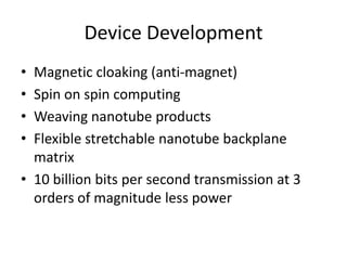 Device Development
• Magnetic cloaking (anti-magnet)
• Spin on spin computing
• Weaving nanotube products
• Flexible stretchable nanotube backplane
  matrix
• 10 billion bits per second transmission at 3
  orders of magnitude less power
 