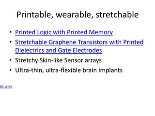 Printable, wearable, stretchable
      • Printed Logic with Printed Memory
      • Stretchable Graphene Transistors with Printed
        Dielectrics and Gate Electrodes
      • Stretchy Skin-like Sensor arrays
      • Ultra-thin, ultra-flexible brain implants

gic wied
 