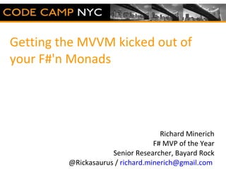 Getting the MVVM kicked out of your F#'n Monads  Richard Minerich F# MVP of the Year Senior Researcher, Bayard Rock @Rickasaurus /  [email_address]   Fill this space with whatever you want (graphic, logo, whatever) 