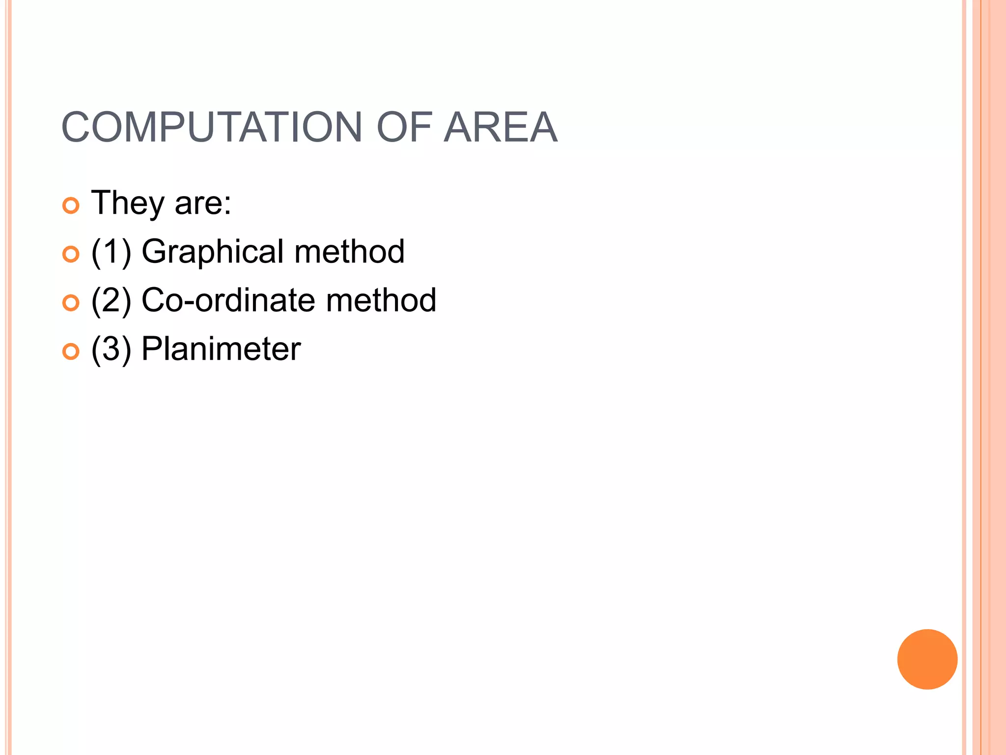COMPUTATION OF AREA
 They are:
 (1) Graphical method
 (2) Co-ordinate method
 (3) Planimeter
 