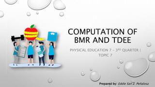 COMPUTATION OF
BMR AND TDEE
PHYSICAL EDUCATION 7 – 3RD QUARTER |
TOPIC 7
Prepared by: Eddie San Z. Peñalosa
 