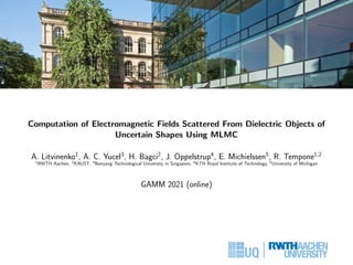 Computation of Electromagnetic Fields Scattered From Dielectric Objects of
Uncertain Shapes Using MLMC
A. Litvinenko1
, A. C. Yucel3
, H. Bagci2
, J. Oppelstrup4
, E. Michielssen5
, R. Tempone1,2
1
RWTH Aachen, 2
KAUST, 3
Nanyang Technological University in Singapore, 4
KTH Royal Institute of Technology, 5
University of Michigan
GAMM 2021 (online)
 