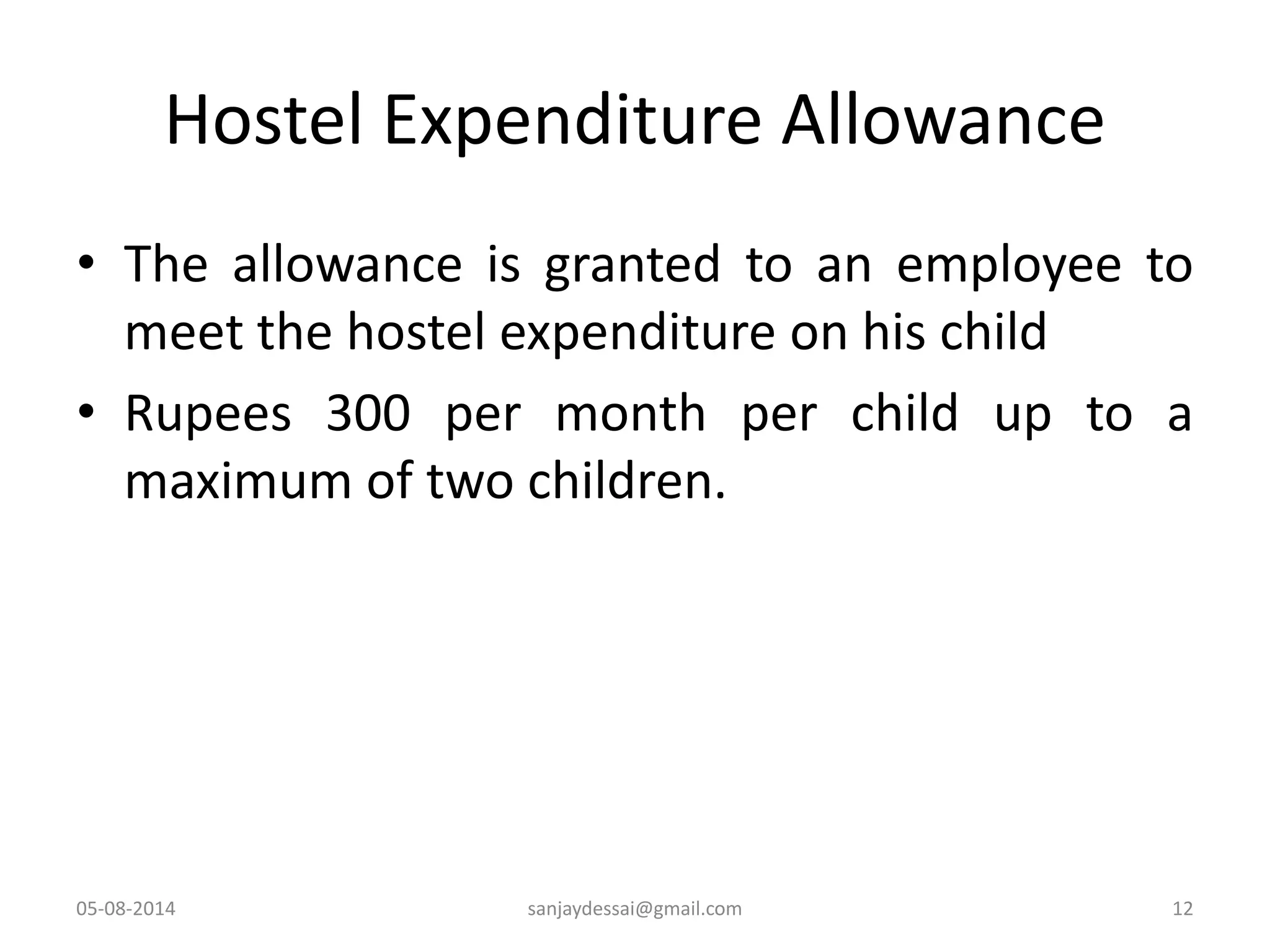 Hostel Expenditure Allowance
• The allowance is granted to an employee to
meet the hostel expenditure on his child
• Rupees 300 per month per child up to a
maximum of two children.
05-08-2014 sanjaydessai@gmail.com 12
 