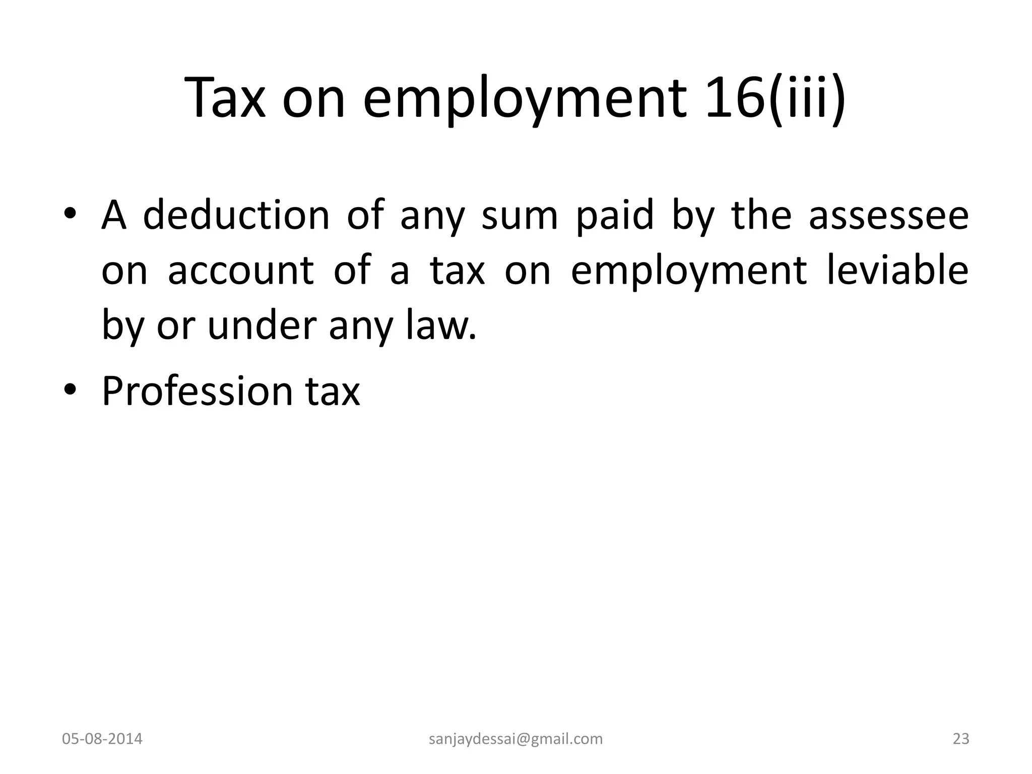 Tax on employment 16(iii)
• A deduction of any sum paid by the assessee
on account of a tax on employment leviable
by or under any law.
• Profession tax
05-08-2014 23sanjaydessai@gmail.com
 