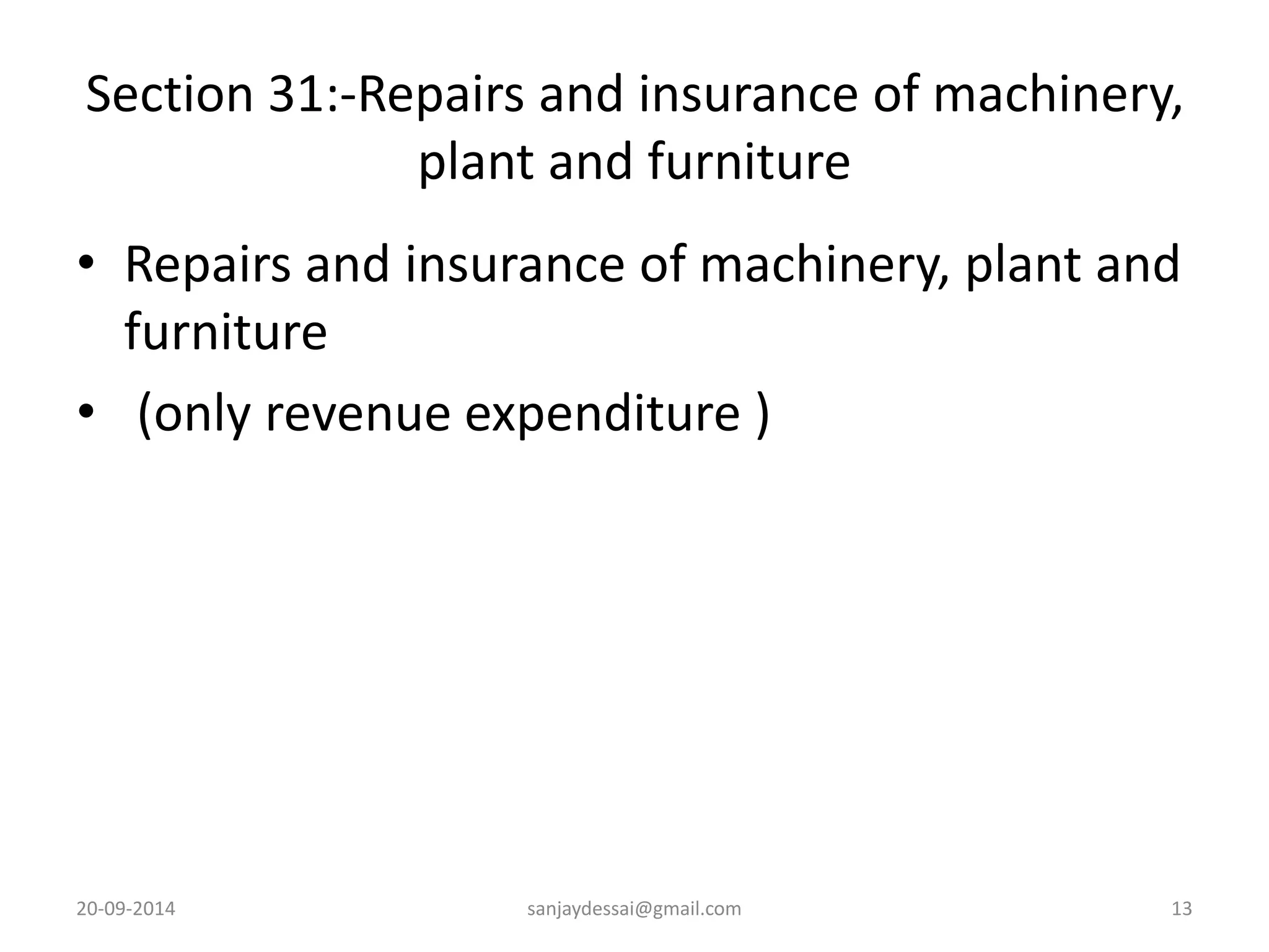 Section 31:-Repairs and insurance of machinery, 
plant and furniture 
• Repairs and insurance of machinery, plant and 
furniture 
• (only revenue expenditure ) 
20-09-2014 sanjaydessai@gmail.com 13 
 